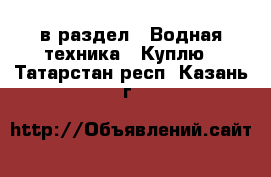  в раздел : Водная техника » Куплю . Татарстан респ.,Казань г.